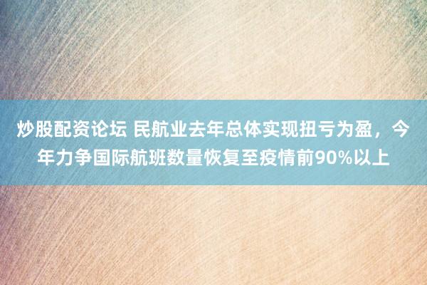 炒股配资论坛 民航业去年总体实现扭亏为盈，今年力争国际航班数量恢复至疫情前90%以上