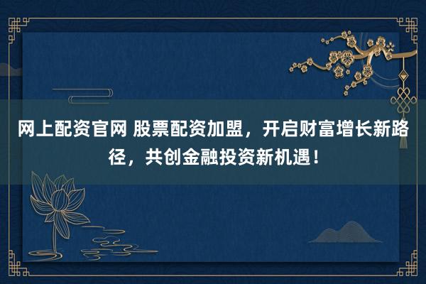 网上配资官网 股票配资加盟，开启财富增长新路径，共创金融投资新机遇！