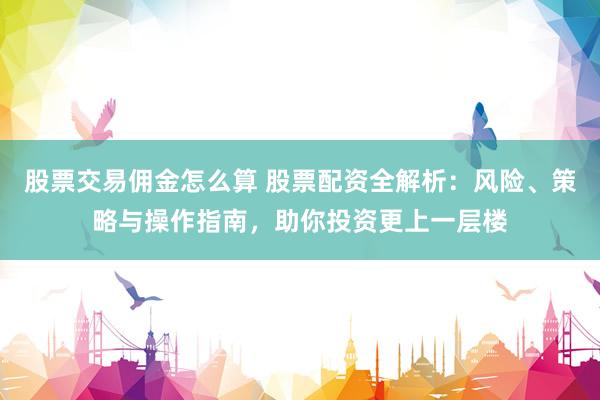 股票交易佣金怎么算 股票配资全解析：风险、策略与操作指南，助你投资更上一层楼