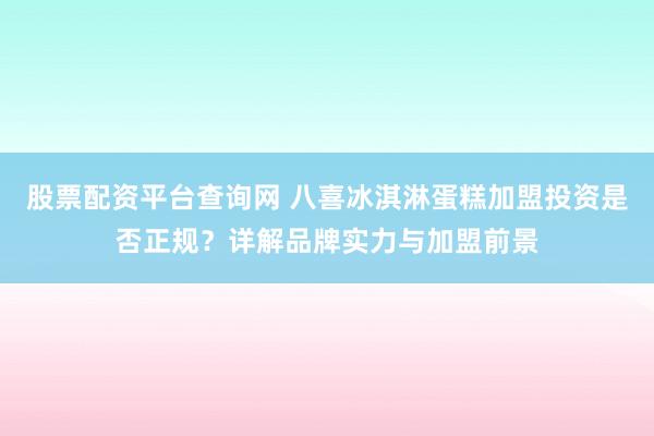 股票配资平台查询网 八喜冰淇淋蛋糕加盟投资是否正规？详解品牌实力与加盟前景