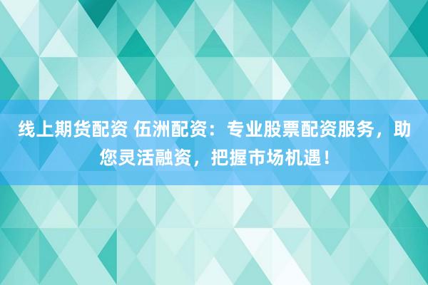 线上期货配资 伍洲配资：专业股票配资服务，助您灵活融资，把握市场机遇！