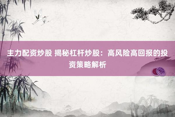 主力配资炒股 揭秘杠杆炒股：高风险高回报的投资策略解析