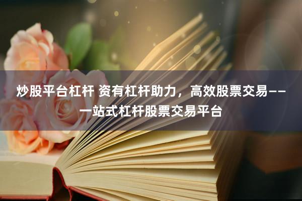 炒股平台杠杆 资有杠杆助力，高效股票交易——一站式杠杆股票交易平台