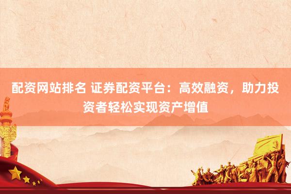 配资网站排名 证券配资平台：高效融资，助力投资者轻松实现资产增值