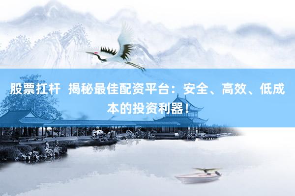 股票扛杆  揭秘最佳配资平台：安全、高效、低成本的投资利器！