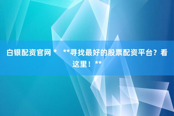 白银配资官网 *   **寻找最好的股票配资平台？看这里！**