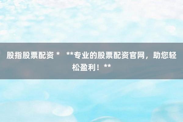 股指股票配资 *   **专业的股票配资官网，助您轻松盈利！**