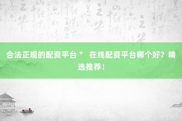 合法正规的配资平台 *   在线配资平台哪个好？精选推荐！
