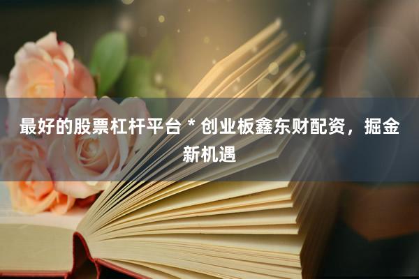 最好的股票杠杆平台 * 创业板鑫东财配资，掘金新机遇