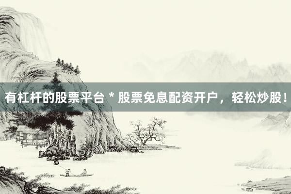 有杠杆的股票平台 * 股票免息配资开户，轻松炒股！