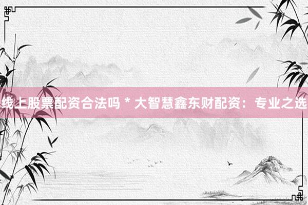 线上股票配资合法吗 * 大智慧鑫东财配资：专业之选