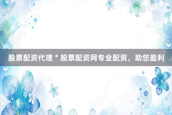 股票配资代理 * 股票配资网专业配资，助您盈利