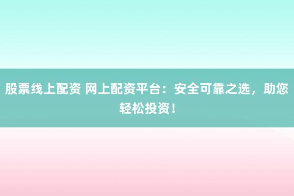股票线上配资 网上配资平台：安全可靠之选，助您轻松投资！