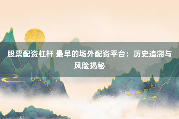 股票配资杠杆 最早的场外配资平台：历史追溯与风险揭秘