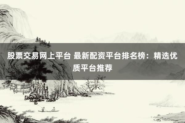 股票交易网上平台 最新配资平台排名榜：精选优质平台推荐