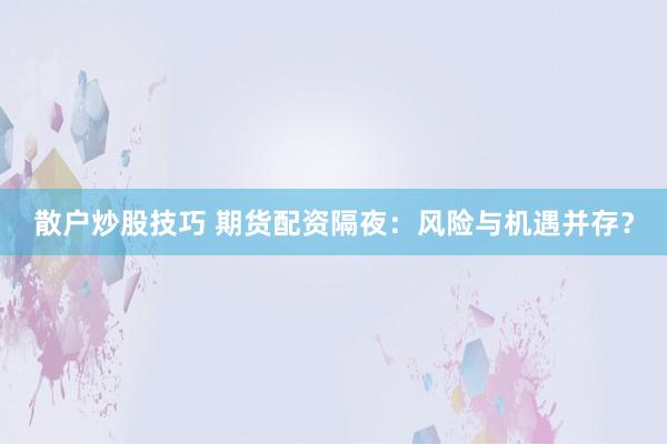 散户炒股技巧 期货配资隔夜：风险与机遇并存？