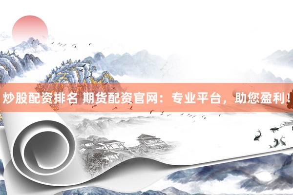 炒股配资排名 期货配资官网：专业平台，助您盈利！