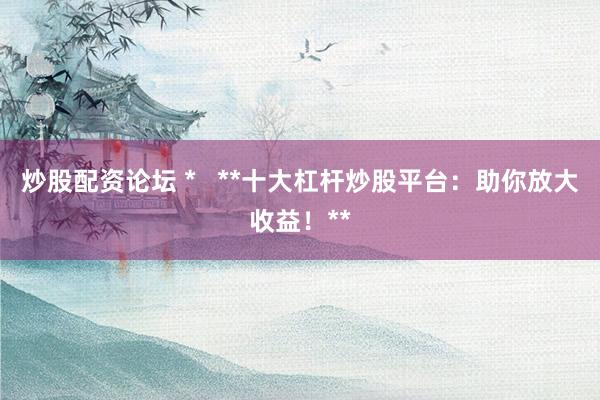 炒股配资论坛 *   **十大杠杆炒股平台：助你放大收益！**