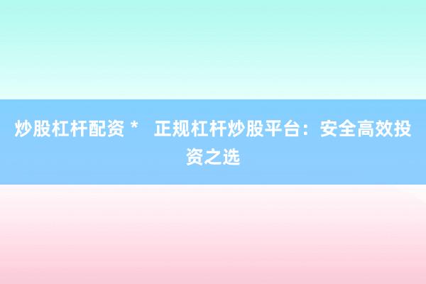 炒股杠杆配资 *   正规杠杆炒股平台：安全高效投资之选