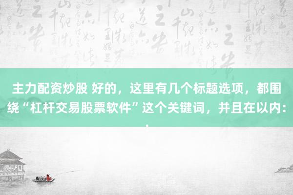 主力配资炒股 好的，这里有几个标题选项，都围绕“杠杆交易股票软件”这个关键词，并且在以内：