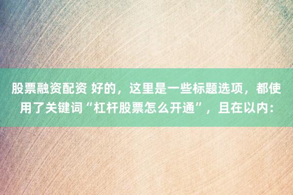 股票融资配资 好的，这里是一些标题选项，都使用了关键词“杠杆股票怎么开通”，且在以内：