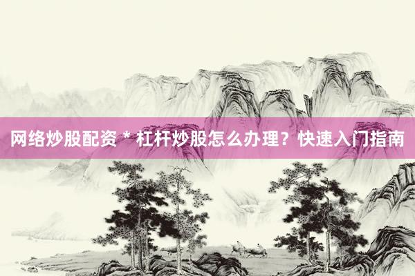 网络炒股配资 * 杠杆炒股怎么办理？快速入门指南