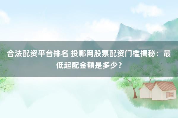 合法配资平台排名 投哪网股票配资门槛揭秘：最低起配金额是多少？