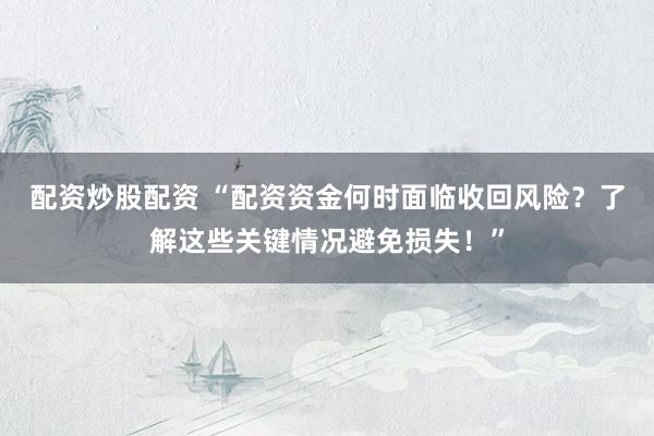配资炒股配资 “配资资金何时面临收回风险？了解这些关键情况避免损失！”