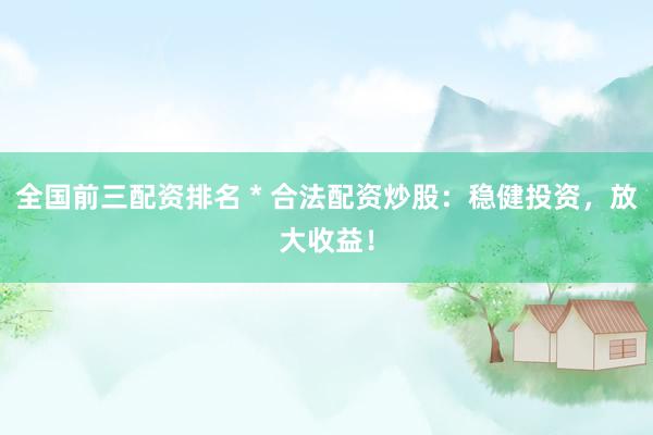 全国前三配资排名 * 合法配资炒股：稳健投资，放大收益！