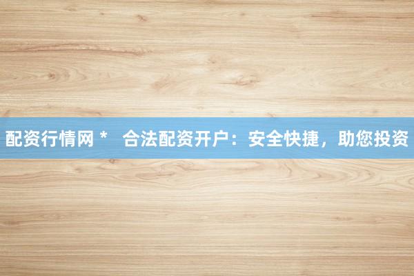 配资行情网 *   合法配资开户：安全快捷，助您投资