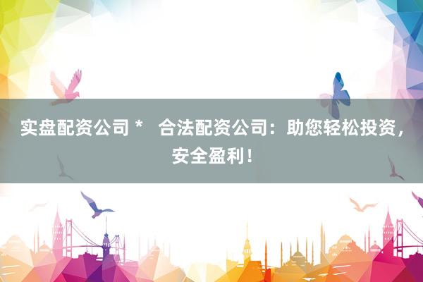 实盘配资公司 *   合法配资公司：助您轻松投资，安全盈利！
