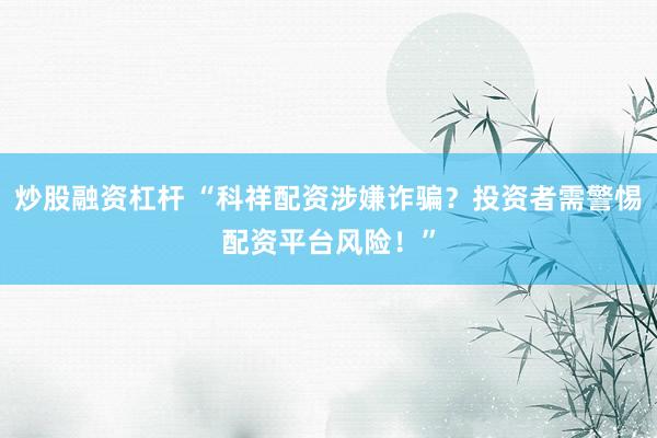 炒股融资杠杆 “科祥配资涉嫌诈骗？投资者需警惕配资平台风险！”