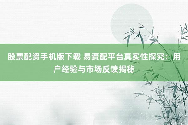 股票配资手机版下载 易资配平台真实性探究：用户经验与市场反馈揭秘