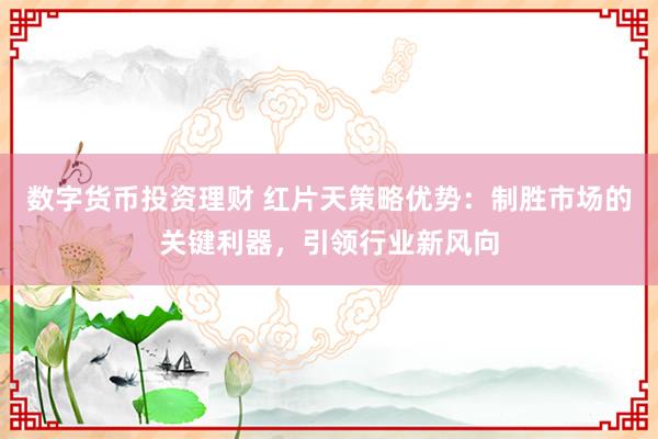 数字货币投资理财 红片天策略优势：制胜市场的关键利器，引领行业新风向