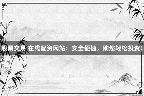 股票交易 在线配资网站：安全便捷，助您轻松投资！