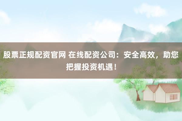 股票正规配资官网 在线配资公司：安全高效，助您把握投资机遇！