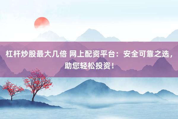 杠杆炒股最大几倍 网上配资平台：安全可靠之选，助您轻松投资！