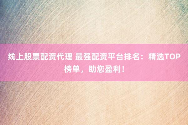 线上股票配资代理 最强配资平台排名：精选TOP榜单，助您盈利！