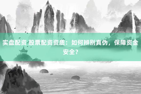 实盘配资 股票配资资质：如何辨别真伪，保障资金安全？