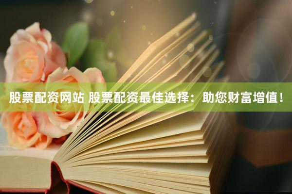 股票配资网站 股票配资最佳选择：助您财富增值！