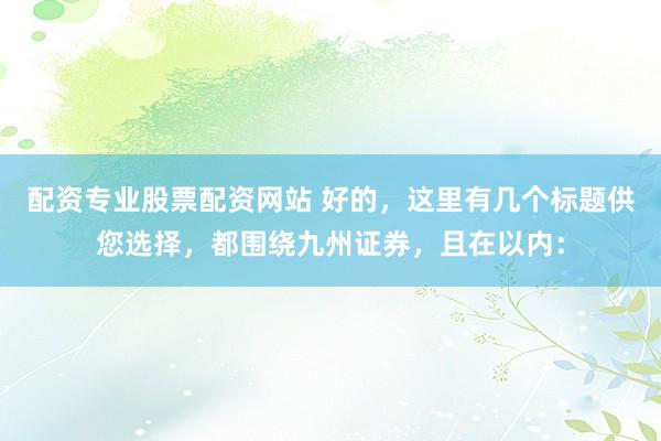 配资专业股票配资网站 好的，这里有几个标题供您选择，都围绕九州证券，且在以内：