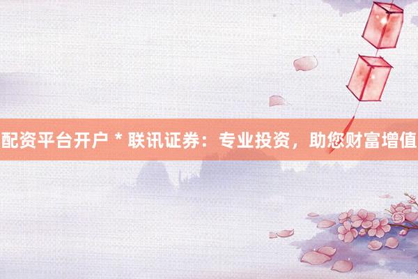 配资平台开户 * 联讯证券：专业投资，助您财富增值