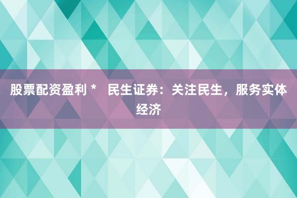 股票配资盈利 *   民生证券：关注民生，服务实体经济