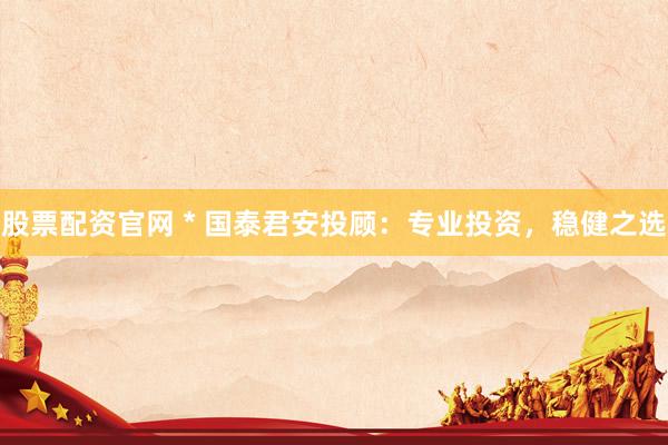 股票配资官网 * 国泰君安投顾：专业投资，稳健之选
