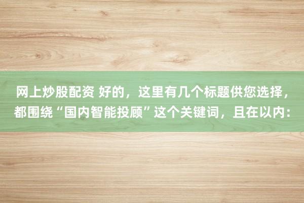 网上炒股配资 好的，这里有几个标题供您选择，都围绕“国内智能投顾”这个关键词，且在以内：