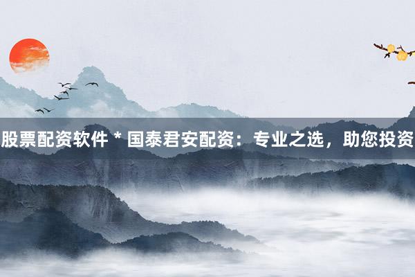 股票配资软件 * 国泰君安配资：专业之选，助您投资