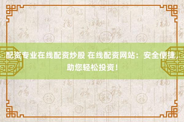 配资专业在线配资炒股 在线配资网站：安全便捷，助您轻松投资！