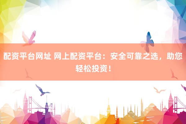 配资平台网址 网上配资平台：安全可靠之选，助您轻松投资！
