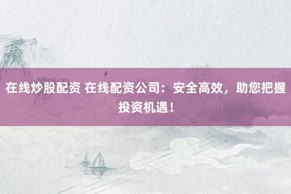 在线炒股配资 在线配资公司：安全高效，助您把握投资机遇！