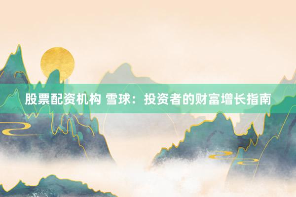 股票配资机构 雪球：投资者的财富增长指南